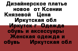 Дизайнерское платье (новое) от Ксении Князевой › Цена ­ 7 500 - Иркутская обл., Иркутск г. Одежда, обувь и аксессуары » Женская одежда и обувь   . Иркутская обл.